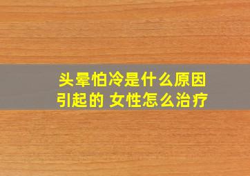 头晕怕冷是什么原因引起的 女性怎么治疗